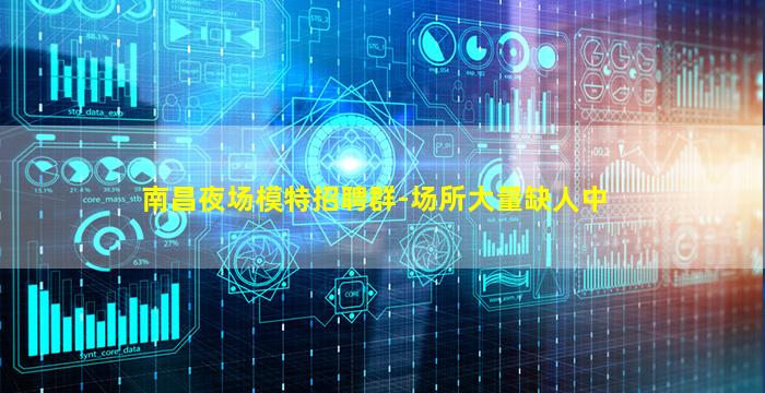 南昌夜场模特招聘群-场所大量缺人中