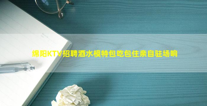 绵阳KTV招聘酒水模特包吃包住亲自驻场响